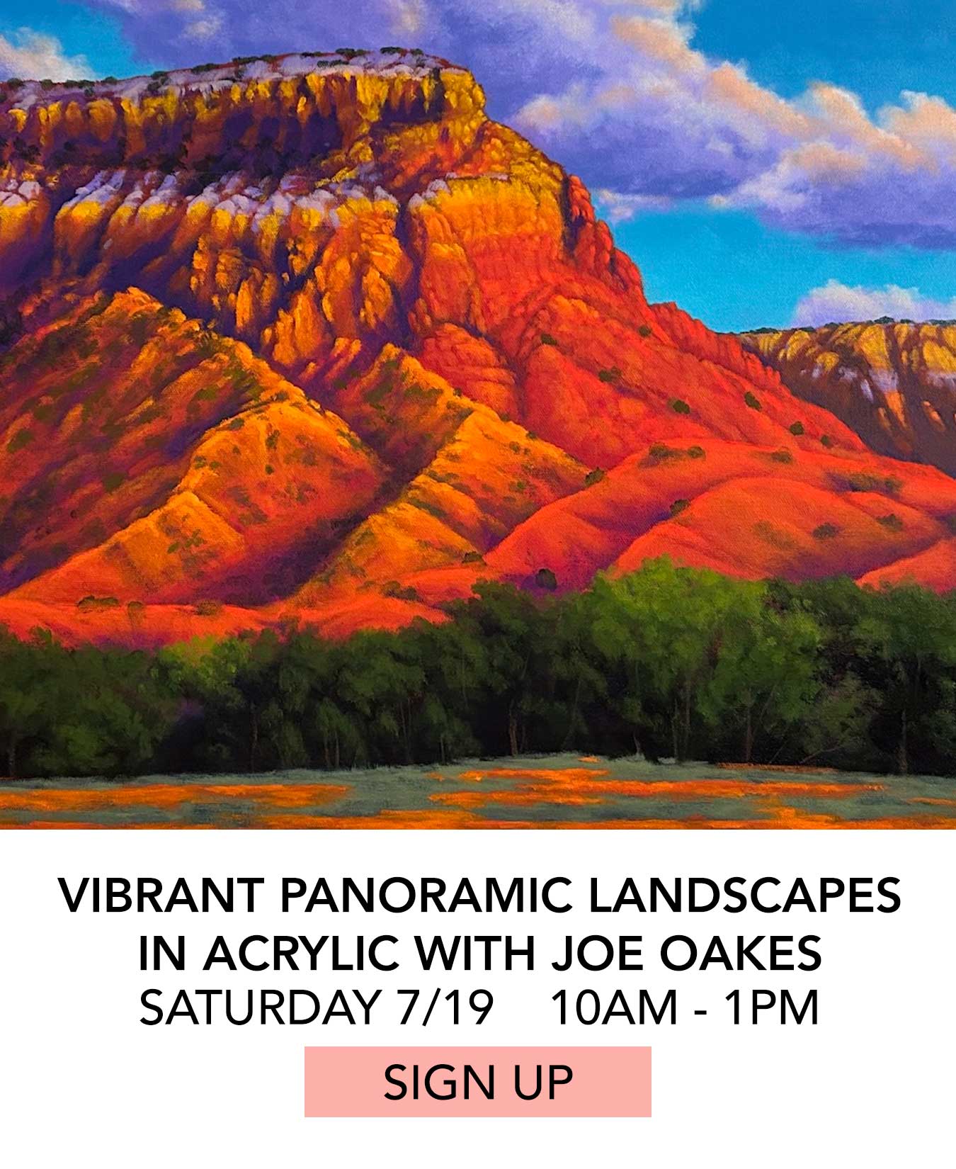 In the Studio: Vibrant Panoramic Landscapes in Acrylic with Joe Oakes. Saturday 07/19 from 10:00am to 1:00pm. Click to Sign Up.