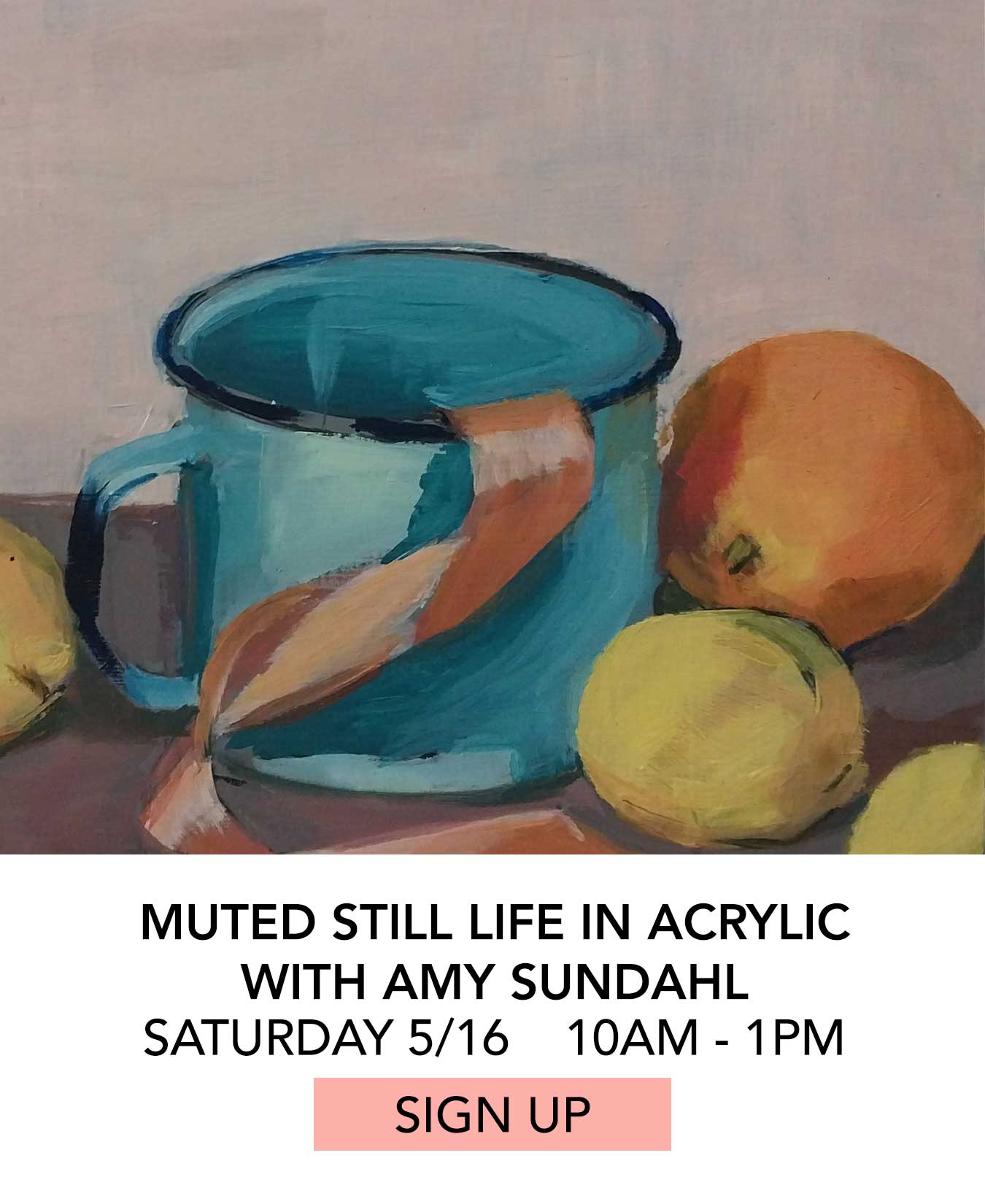 Class: Muted Still Life in Acrylic with Amy Sundahl. Saturday May 16 from 10:00am to 1:00pm. Click to Sign Up.