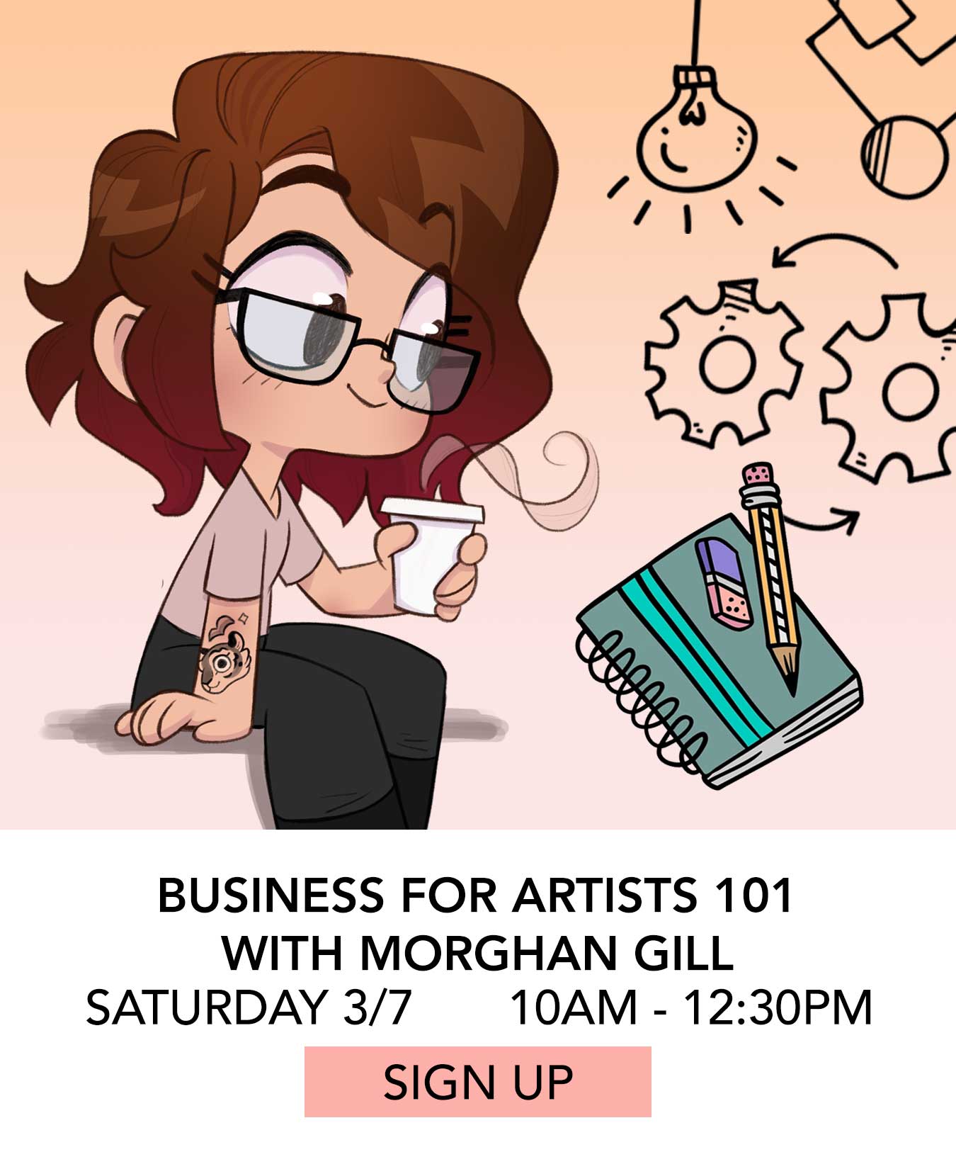 Class: Business for Artists 101 with Morghan Gill. Saturday 03/07 from 10:00am to 12:30pm. Click to Sign Up.