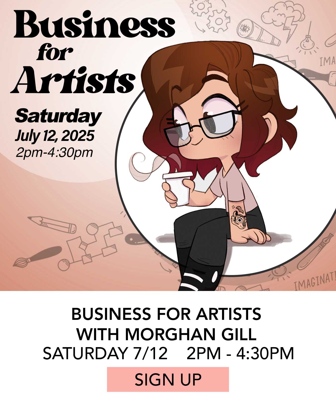 In the Studio: Business for Artists with Morghan Gill. Saturday 07/12 from 2:00pm to 4:30pm. Click to Sign Up.