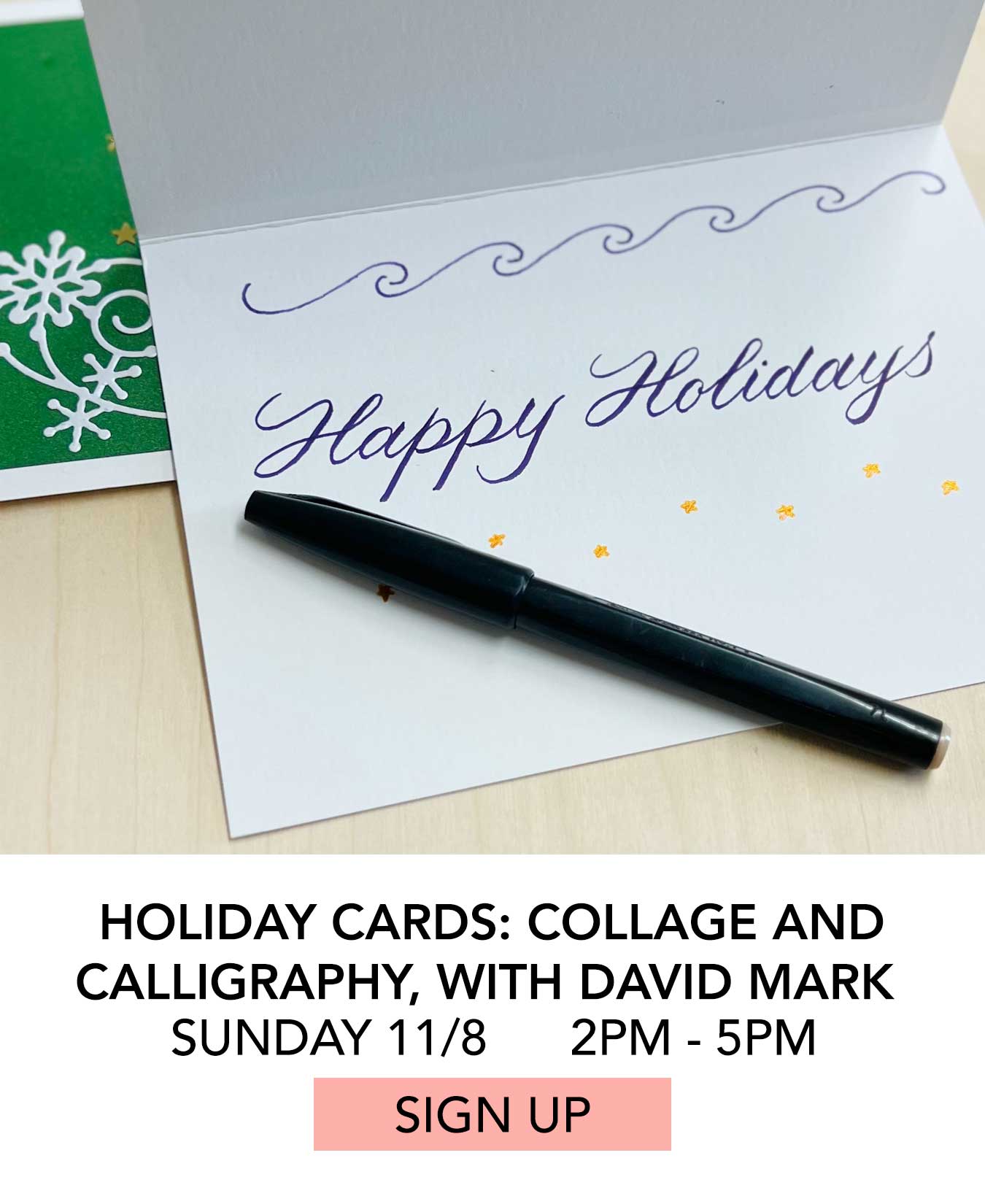 Class: Holiday Cards Collage and Calligraphy. Sunday 11/8 from 2:00pm to 5:00pm. Click to Sign Up.