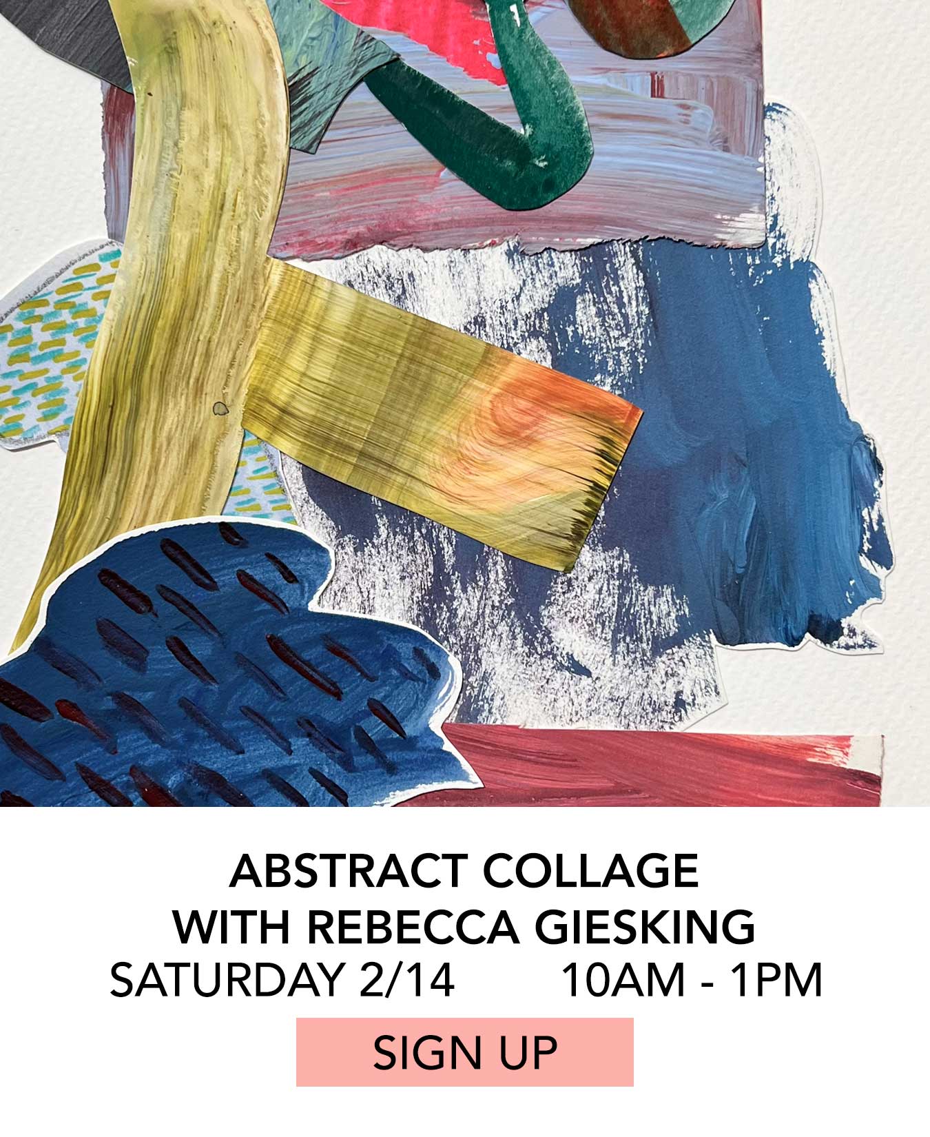 Class: Abstract Collage with Rebecca Giesking. Saturday 02/14 from 10:00am to 1:00pm. Click to Sign Up.