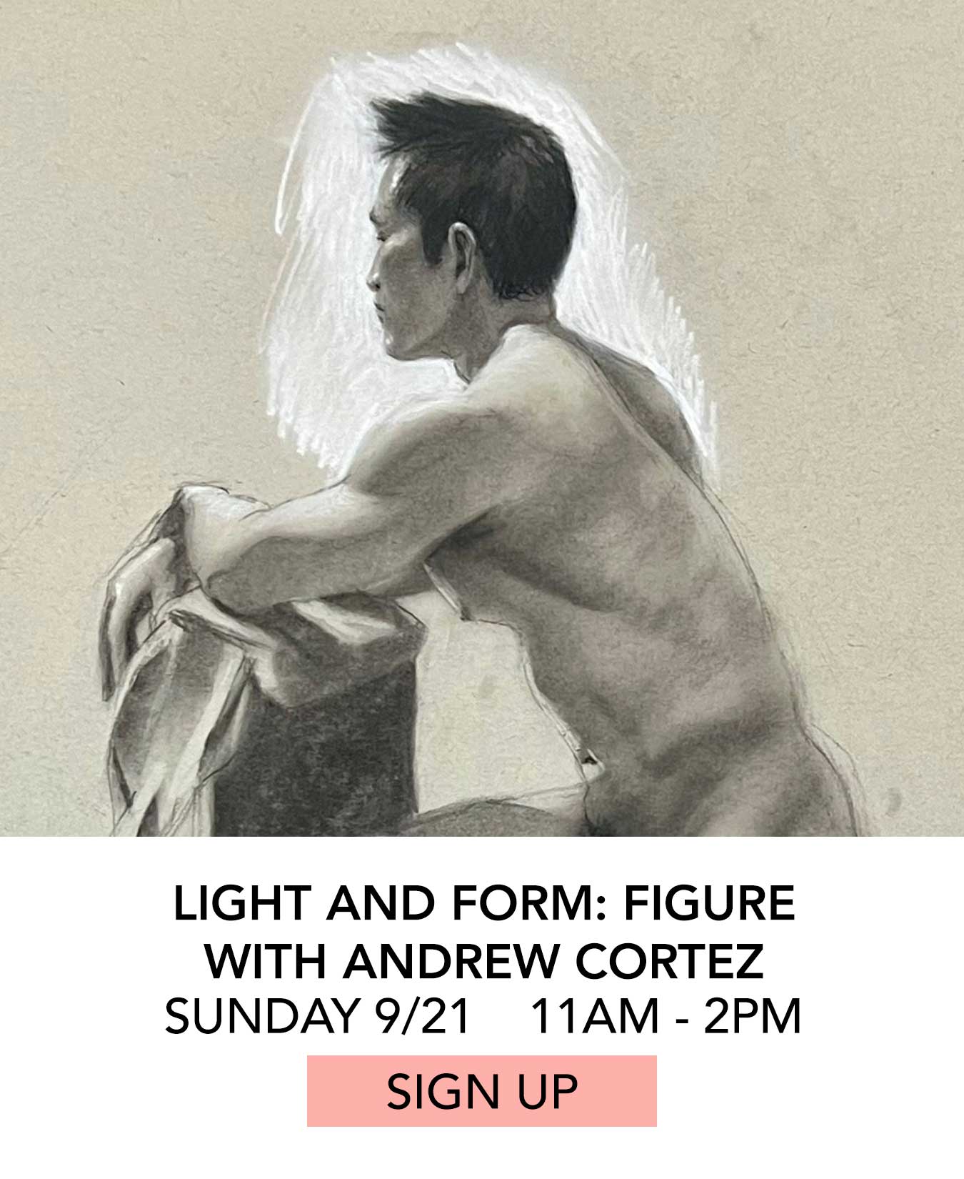 In the Studio: Light and Form Figure with Andrew Cortez. Sunday 09/21 from 11:00am to 2:00pm. Click to Sign Up.