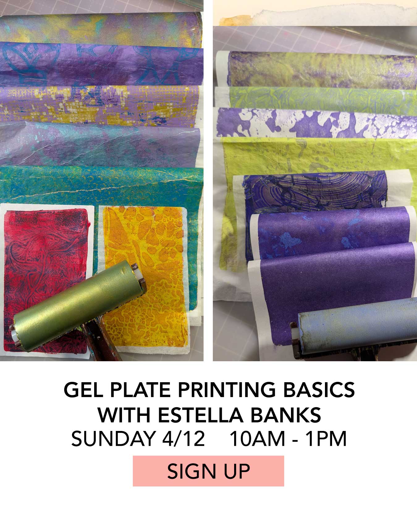 Class: Gel Plate Printing Basics with Estella Banks. Sunday 04/12 from 10:00am to 1:00pm. Click to Sign Up.