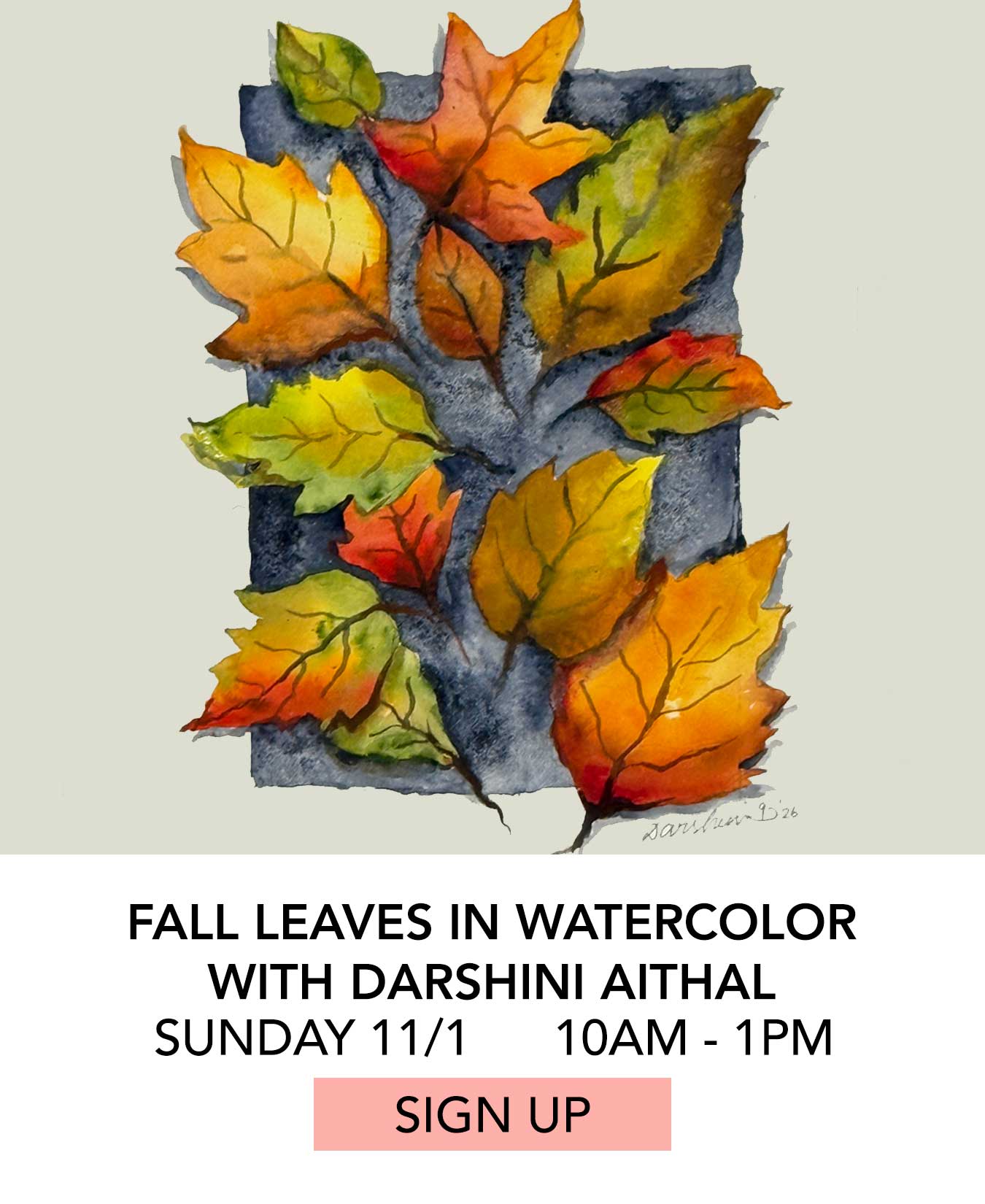 Class: Fall Leaves in Watercolor with Darshini Aithal. Sunday 11/1 from 10:00am to 1:00pm. Click to Sign Up.