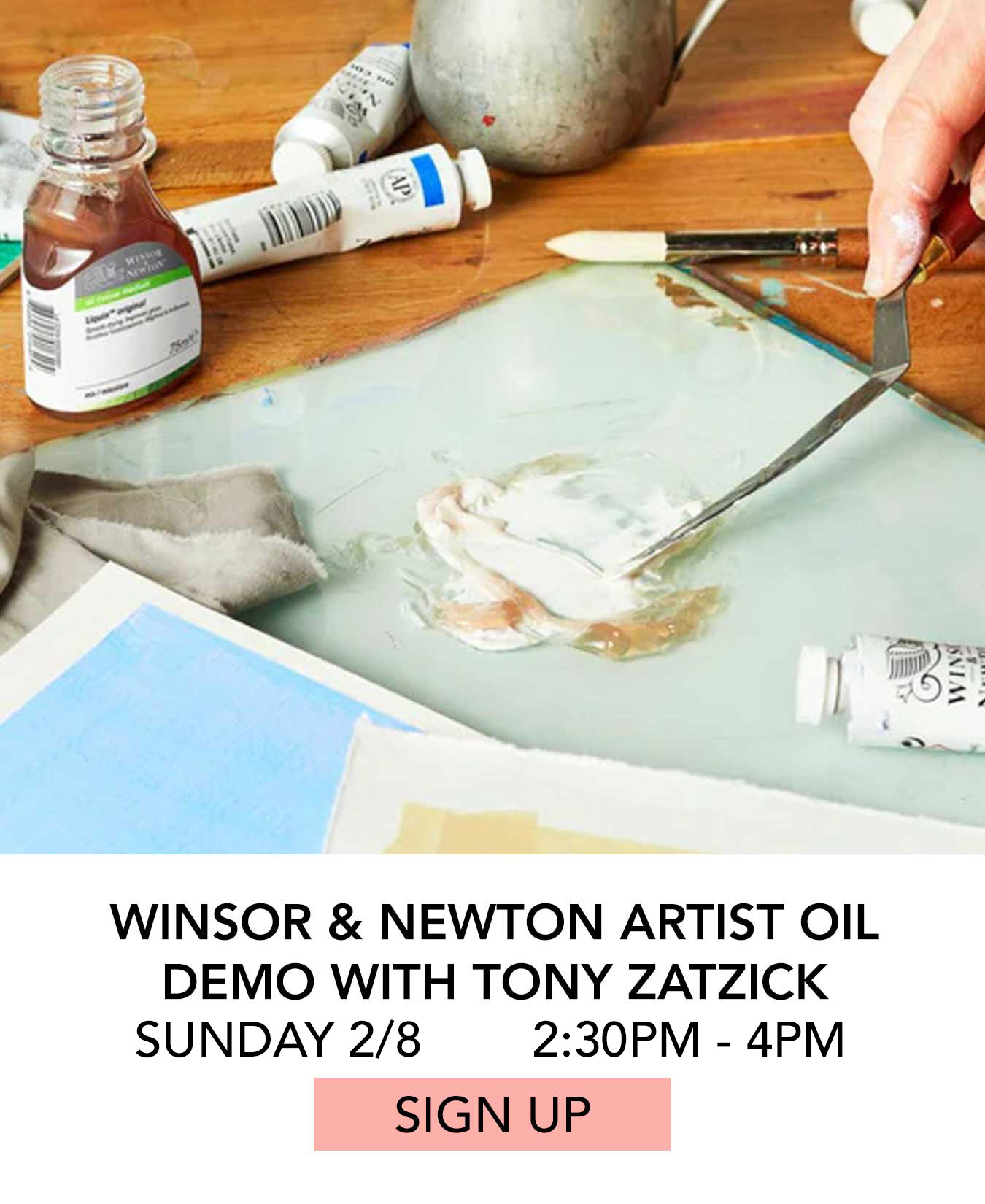 Class: Winsor & Newton Artist Oil Demo with Tony Zatzick. Sunday 02/08 from 2:30pm to 4:00pm. Click to Sign Up.