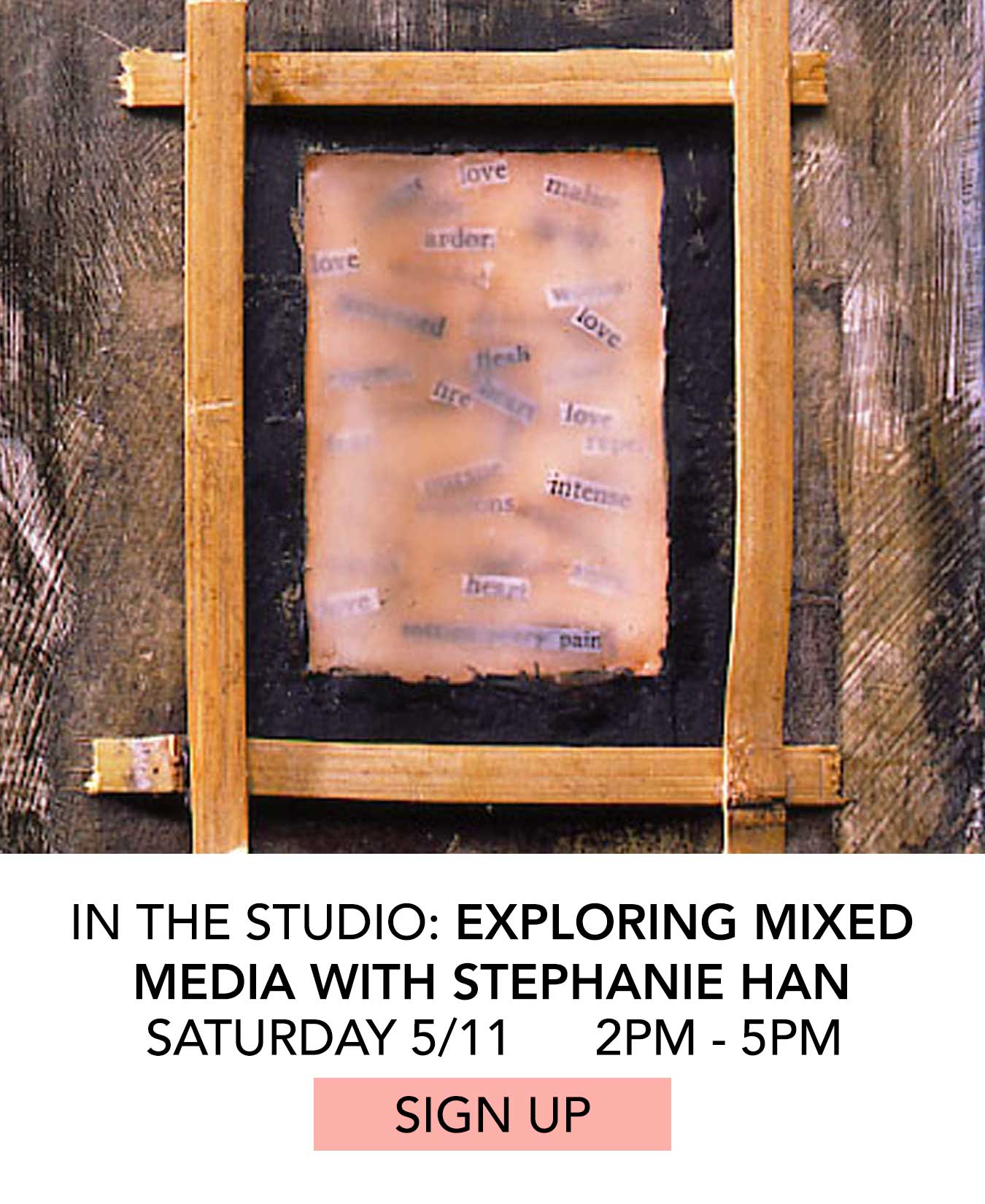 In the Studio: Exploring Mixed Media with Stephanie Han. Saturday 5/11 from 2:00pm to 5:00pm. Click to Sign Up.
