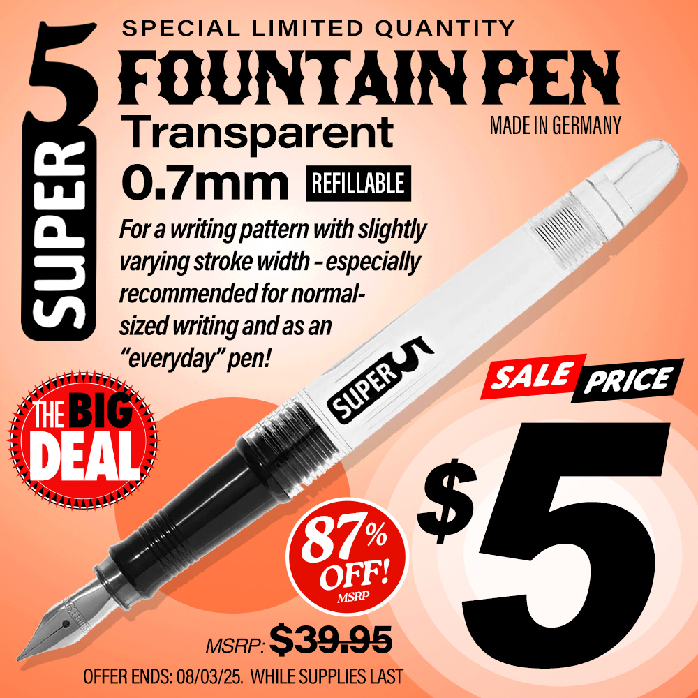 The Big Deal. Special Limited Quantity. Super 5 Fountain Pen Transparent 0.7mm Refillable. For a writing pattern with slightly varying stroke width - especially recommended for normal-sized writing and as an everyday pen. MSRP $9.95, Big Deal Price $4.99. Offer valid until July 27, 2025. While supplies last.