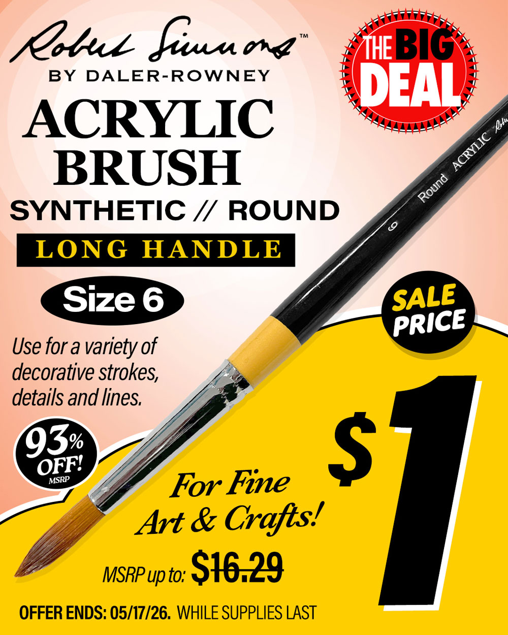 The Big Deal. Robert Simmons Acrylic Brush, Synthetic Round Long Handle Size 6. MSRP $16.29, Big Deal Sale Price $1.00. Offer valid until May 17, 2026. While supplies last.