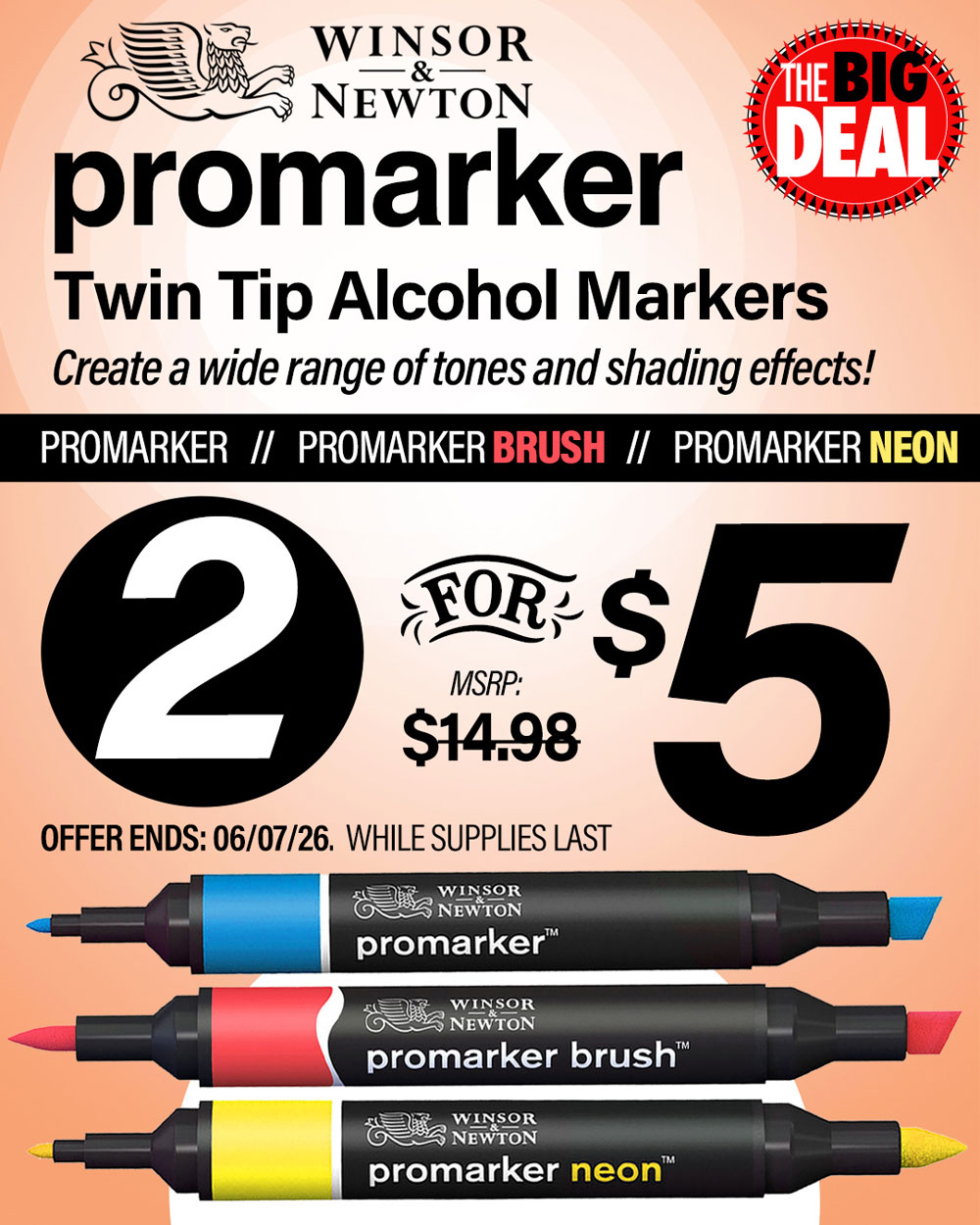 The Big Deal. Winsor and Newton Pro Markers. MSRP $14.98, Big Deal Sale Price 2 for $5.00. Offer valid until June 7, 2026. While supplies last.
