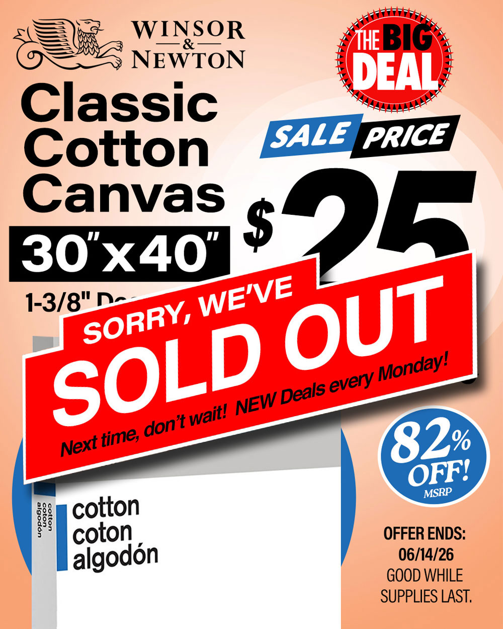 The Big Deal. Winsor and Newton Classic Cotton Canvas 30x40 Deep Edge. MSRP $141.99, Big Deal Sale Price $25.00. Offer valid until June 14, 2026. While supplies last.