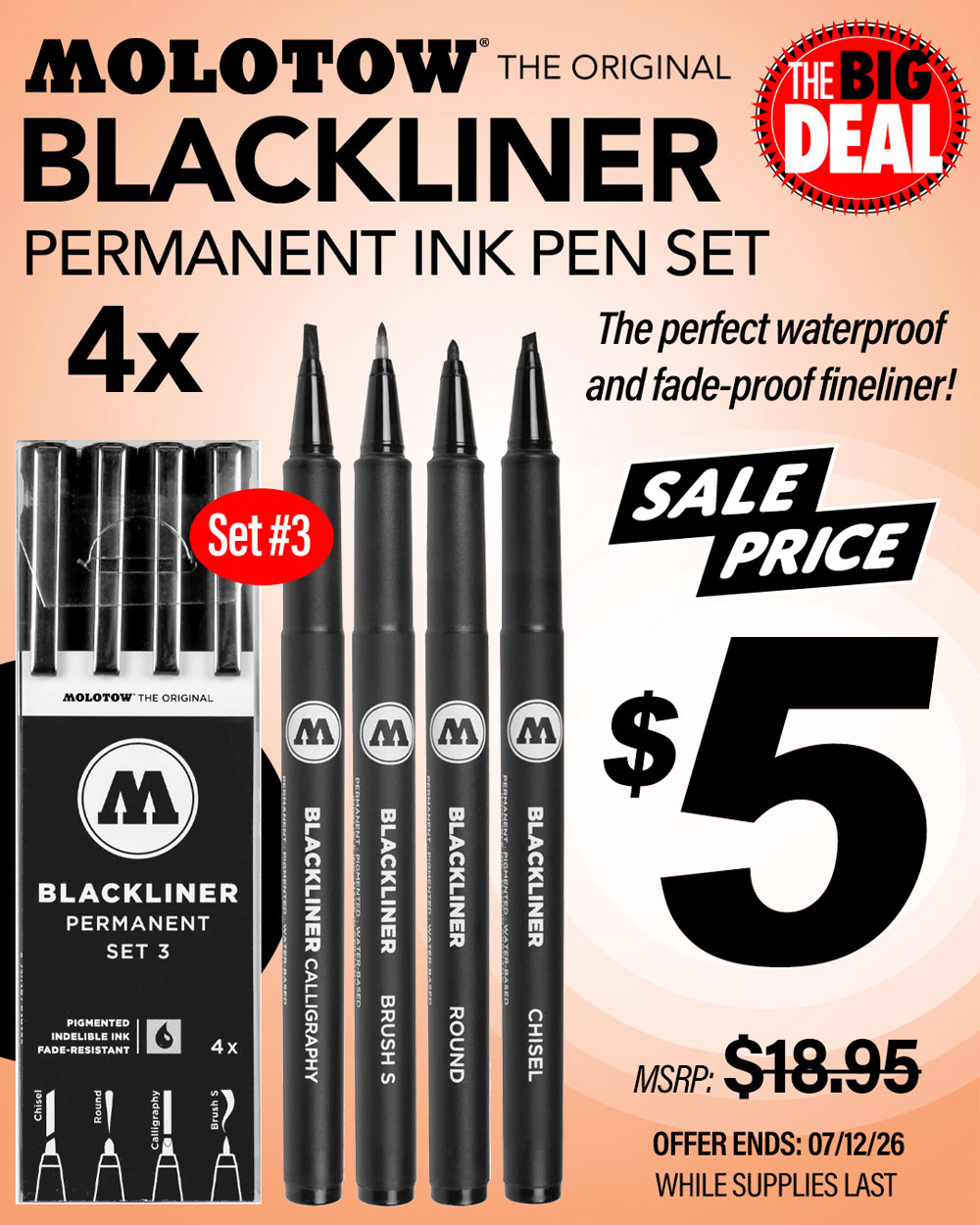 The Big Deal. Molotow Blackliner Permanent Ink Pen Set. MSRP $18.95, Big Deal Price $5.00. Offer valid until July 12, 2026. While supplies last.