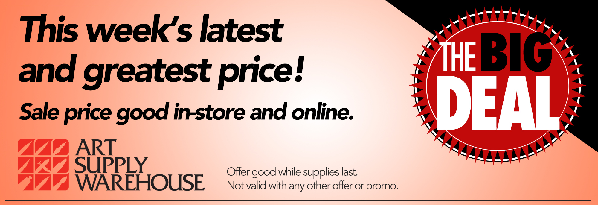 The Big Deal. This week's latest and greatest price! Sale price good in-store and online. Offer good while supplies last. Not valid with any other offer or promotion.