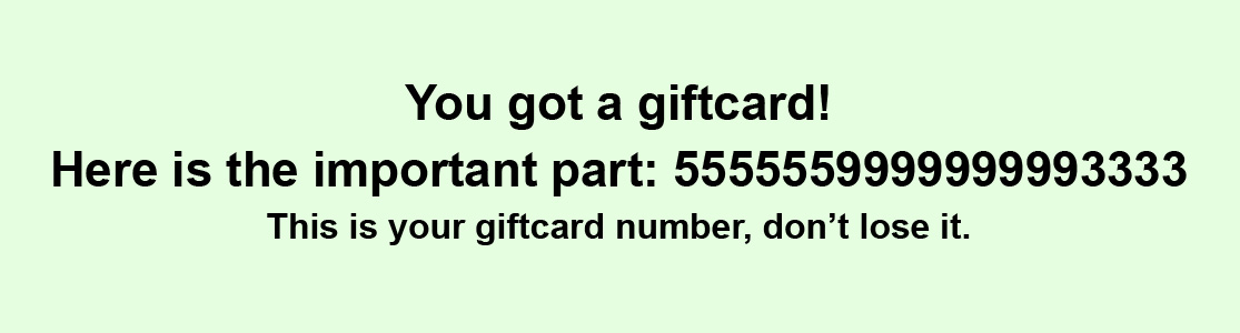 Sample text from old style email. you got a giftcard! Here is the important part: 555555999999999333. This is your giftcard number, don't lose it.