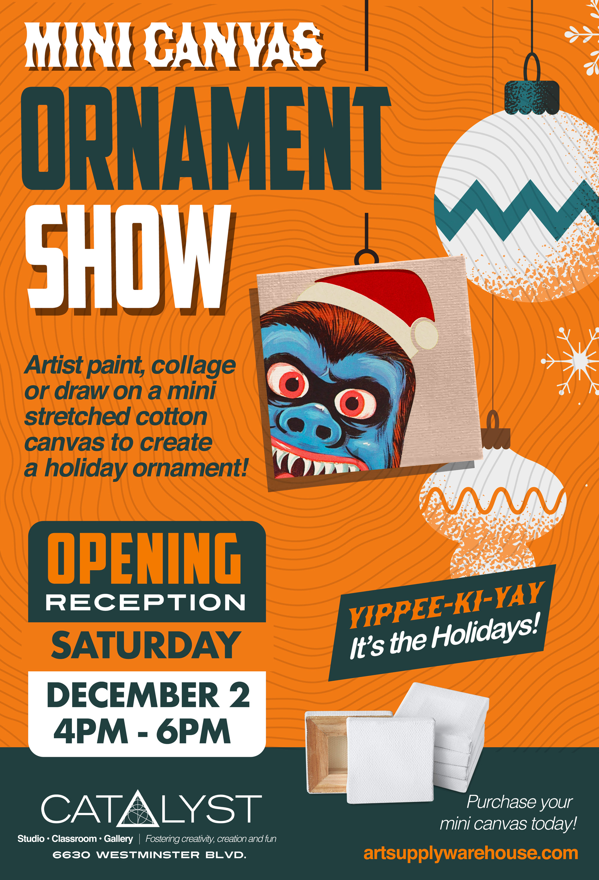 Mini Canvas Ornament Show. Yippee-ki-yay it's the holidays! Paint, collage or draw on a mini stretched cotton canvas to create a holiday ornament! Opening Reception Saturday December 2, 2023 from 4pm to 6pm. Purchase your own mini canvas today! Catalyst Studio, Classroom, Gallery. Fostering creativity, creation and fun. 6630 Westminster Blvd.