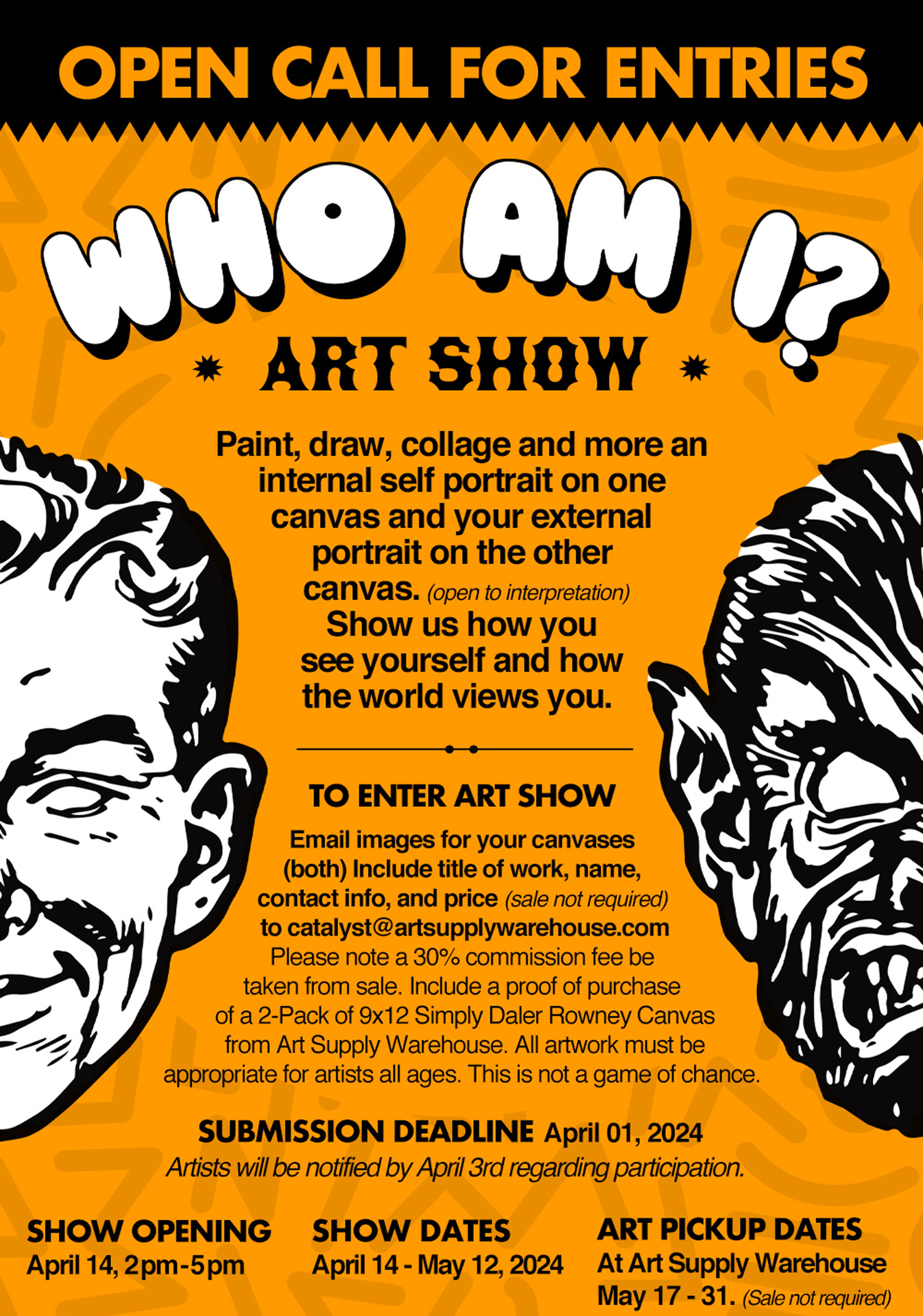 Open Call For Entries! Who Am I? Art Show. Paint, draw, collage and more an internal self portrait on one canvas and your external portrait on the other canvas (open to interpretation). Show us how you see yourself and how the world views you. To enter art show: Email images for your canvases (both) Include title of work, name, contact info, and price (sale not required) in body of email. Please note a 30% commission fee be taken from sale. Include a proof of purchase of a 2-Pack of 9x12 Simply Daler Rowney Canvas from Art Supply Warehouse. All artwork must be
      appropriate for artists all ages. This is not a game of chance. Submission deadline: April 1, 2024. Artists will be notified by April 3rd regarding participation. Show Opening April 14, 2pm to 5pm. Show Dates April 14 to May 12, 2024. Art Pickup Dates at Art Supply Warehouse May 17 to 31. (Sale not required)